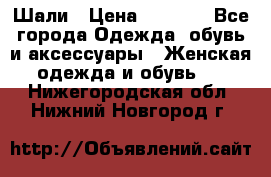 Шали › Цена ­ 3 000 - Все города Одежда, обувь и аксессуары » Женская одежда и обувь   . Нижегородская обл.,Нижний Новгород г.